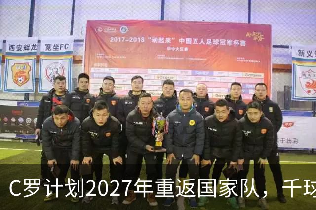 C罗计划2027年重返国家队，千球梦想有望实现